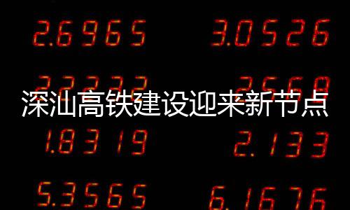 点 体混建设结构站主新节高铁迎来深汕深汕凝土封顶
